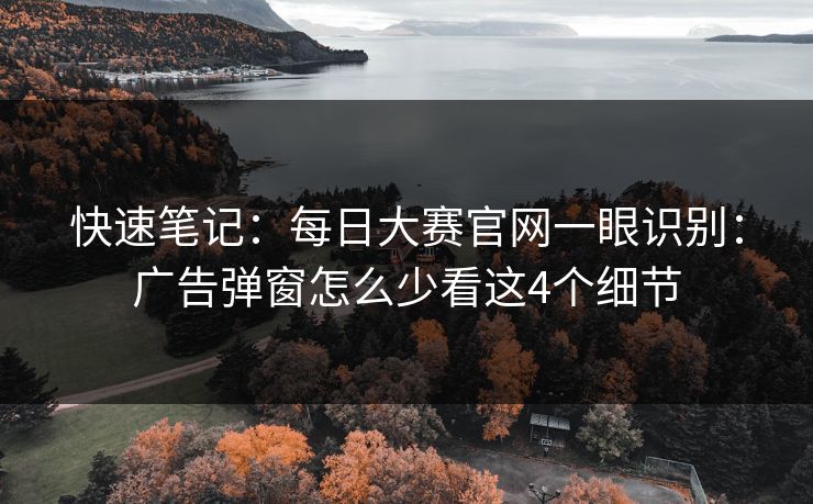 快速笔记：每日大赛官网一眼识别：广告弹窗怎么少看这4个细节