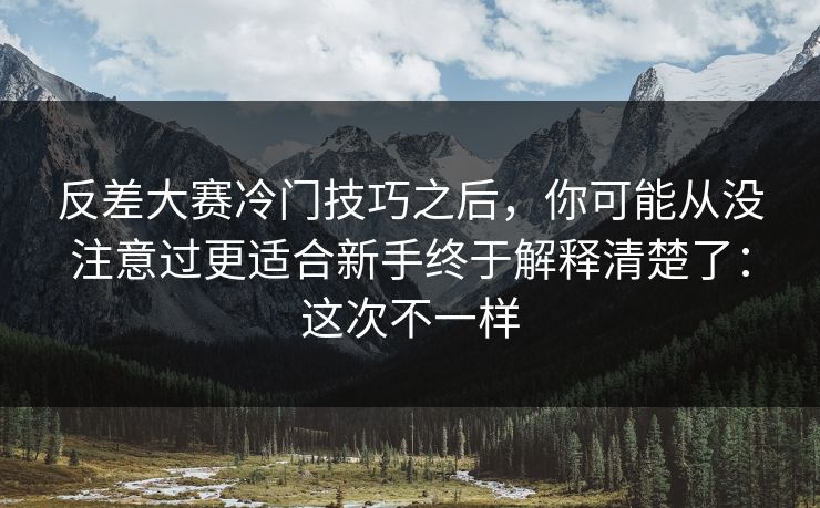 反差大赛冷门技巧之后，你可能从没注意过更适合新手终于解释清楚了：这次不一样