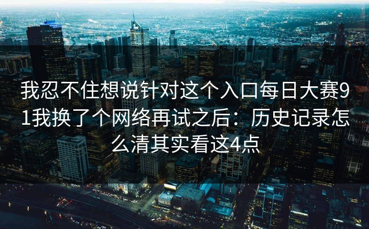 我忍不住想说针对这个入口每日大赛91我换了个网络再试之后:历史记录怎么清其实看这4点 我忍不住想说针对这个入口每日大赛91我换了个网络再试之后:历史记录怎么清其实看这4点