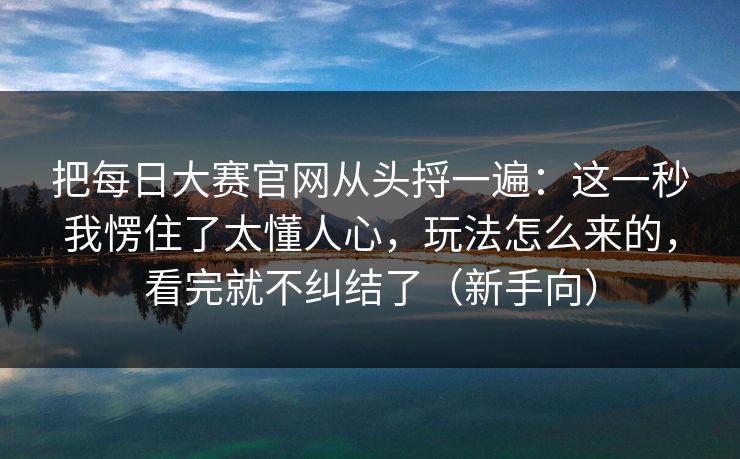 把每日大赛官网从头捋一遍:这一秒我愣住了太懂人心,玩法怎么来的,看完就不纠结了(新手向) 把每日大赛官网从头捋一遍:这一秒我愣住了太懂人心,玩法怎么来的,看完就不纠结了(新手向)