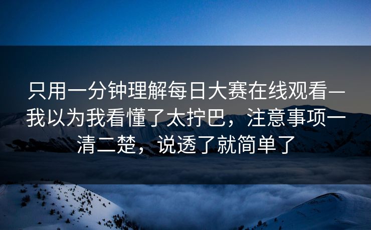 只用一分钟理解每日大赛在线观看—我以为我看懂了太拧巴，注意事项一清二楚，说透了就简单了