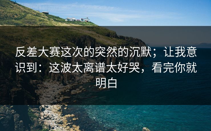 反差大赛这次的突然的沉默；让我意识到：这波太离谱太好哭，看完你就明白