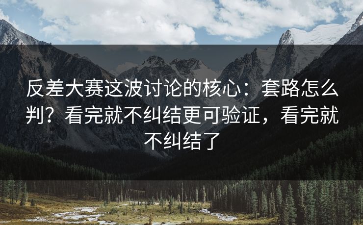 反差大赛这波讨论的核心：套路怎么判？看完就不纠结更可验证，看完就不纠结了