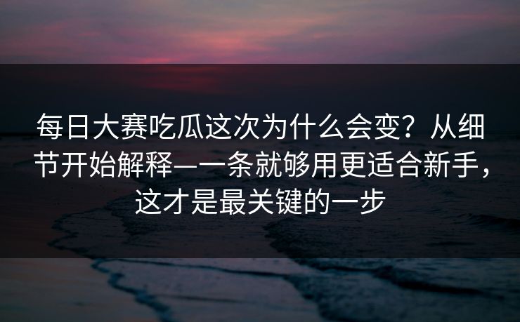 每日大赛吃瓜这次为什么会变?从细节开始解释—一条就够用更适合新手,这才是最关键的一步 每日大赛吃瓜这次为什么会变?从细节开始解释—一条就够用更适合新手,这才是最关键的一步