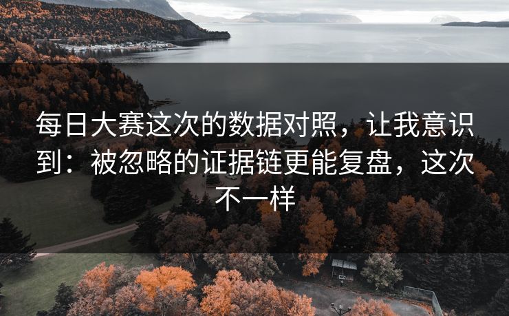 每日大赛这次的数据对照，让我意识到：被忽略的证据链更能复盘，这次不一样