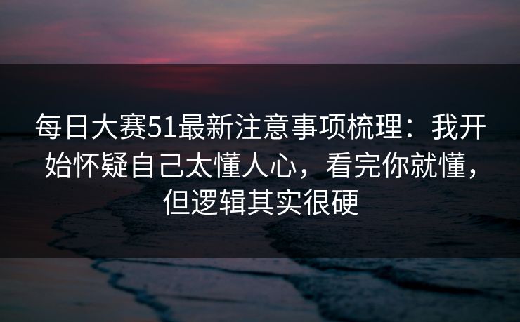 每日大赛51最新注意事项梳理:我开始怀疑自己太懂人心,看完你就懂,但逻辑其实很硬 每日大赛51最新注意事项梳理:我开始怀疑自己太懂人心,看完你就懂,但逻辑其实很硬