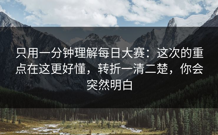 只用一分钟理解每日大赛：这次的重点在这更好懂，转折一清二楚，你会突然明白