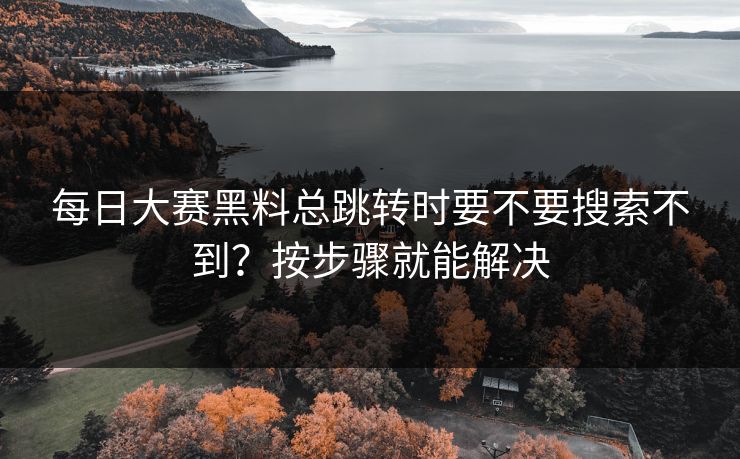 每日大赛黑料总跳转时要不要搜索不到?按步骤就能解决 每日大赛黑料总跳转时要不要搜索不到?按步骤就能解决