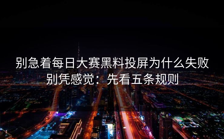 别急着每日大赛黑料投屏为什么失败别凭感觉:先看五条规则 别急着每日大赛黑料投屏为什么失败别凭感觉:先看五条规则