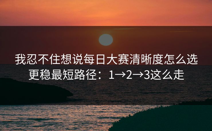 我忍不住想说每日大赛清晰度怎么选更稳最短路径:1→2→3这么走 我忍不住想说每日大赛清晰度怎么选更稳最短路径:1→2→3这么走