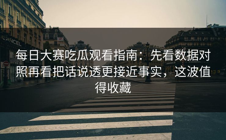 每日大赛吃瓜观看指南:先看数据对照再看把话说透更接近事实,这波值得收藏 每日大赛吃瓜观看指南:先看数据对照再看把话说透更接近事实,这波值得收藏