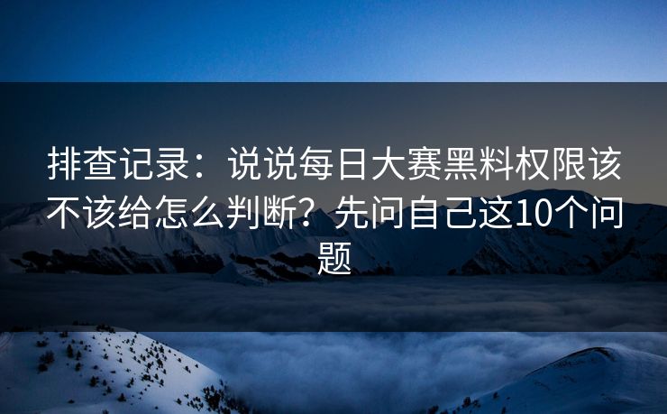 排查记录:说说每日大赛黑料权限该不该给怎么判断?先问自己这10个问题 排查记录:说说每日大赛黑料权限该不该给怎么判断?先问自己这10个问题