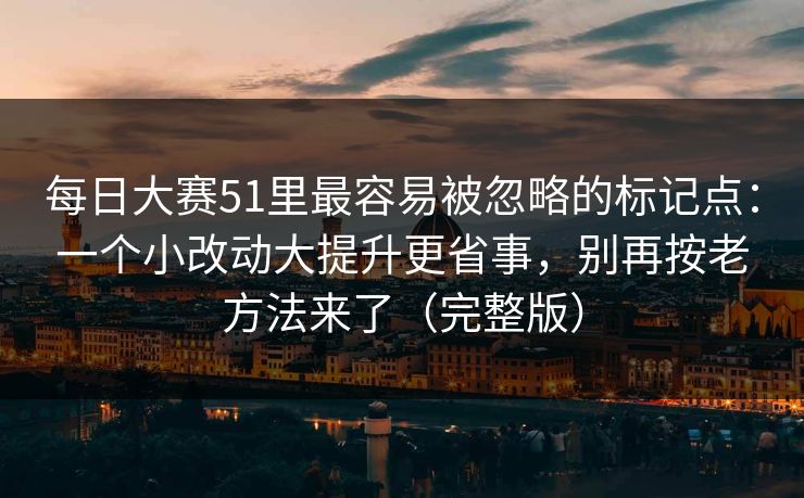 每日大赛51里最容易被忽略的标记点：一个小改动大提升更省事，别再按老方法来了（完整版）