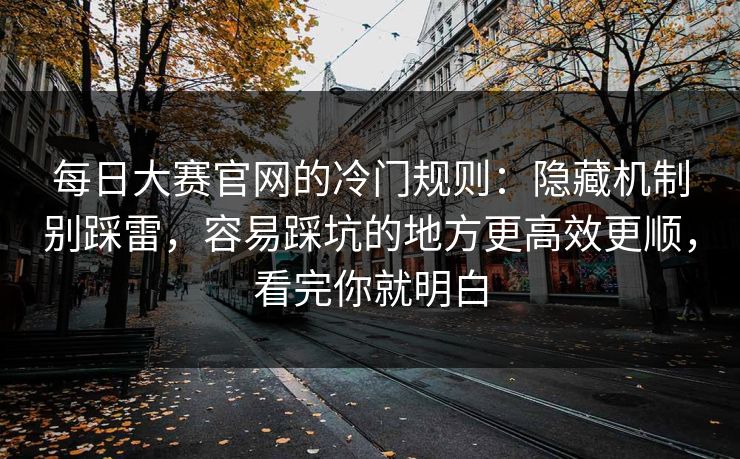 每日大赛官网的冷门规则:隐藏机制别踩雷,容易踩坑的地方更高效更顺,看完你就明白 每日大赛官网的冷门规则:隐藏机制别踩雷,容易踩坑的地方更高效更顺,看完你就明白