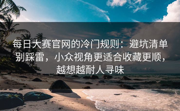 每日大赛官网的冷门规则:避坑清单别踩雷,小众视角更适合收藏更顺,越想越耐人寻味 每日大赛官网的冷门规则:避坑清单别踩雷,小众视角更适合收藏更顺,越想越耐人寻味