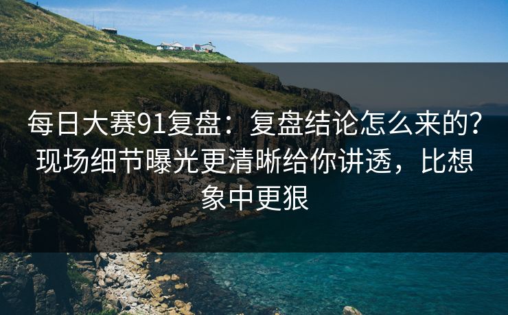 每日大赛91复盘:复盘结论怎么来的?现场细节曝光更清晰给你讲透,比想象中更狠 每日大赛91复盘:复盘结论怎么来的?现场细节曝光更清晰给你讲透,比想象中更狠