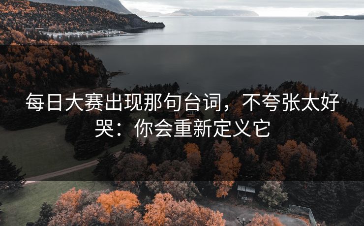 每日大赛出现那句台词，不夸张太好哭：你会重新定义它