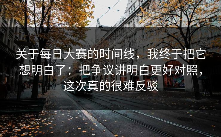 关于每日大赛的时间线,我终于把它想明白了:把争议讲明白更好对照,这次真的很难反驳 关于每日大赛的时间线,我终于把它想明白了:把争议讲明白更好对照,这次真的很难反驳