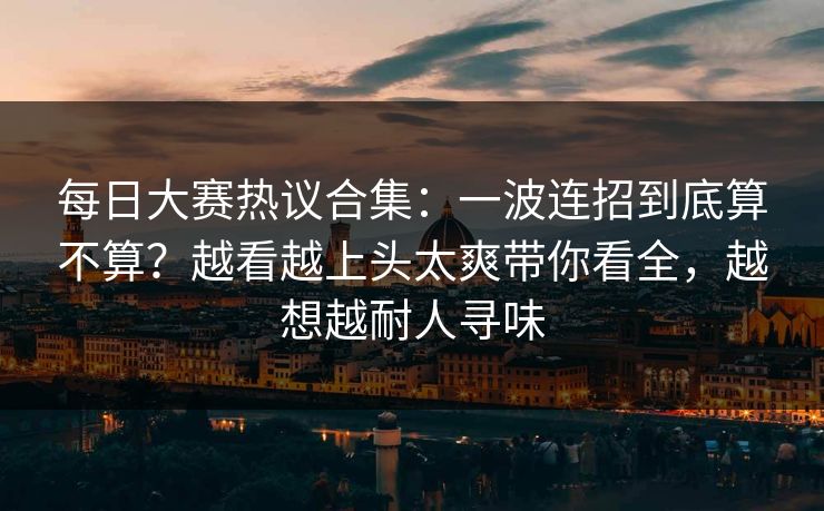每日大赛热议合集:一波连招到底算不算?越看越上头太爽带你看全,越想越耐人寻味 每日大赛热议合集:一波连招到底算不算?越看越上头太爽带你看全,越想越耐人寻味
