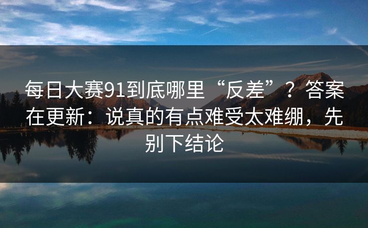 每日大赛91到底哪里“反差”?答案在更新:说真的有点难受太难绷,先别下结论 每日大赛91到底哪里“反差”?答案在更新:说真的有点难受太难绷,先别下结论