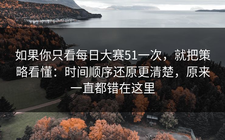 如果你只看每日大赛51一次，就把策略看懂：时间顺序还原更清楚，原来一直都错在这里