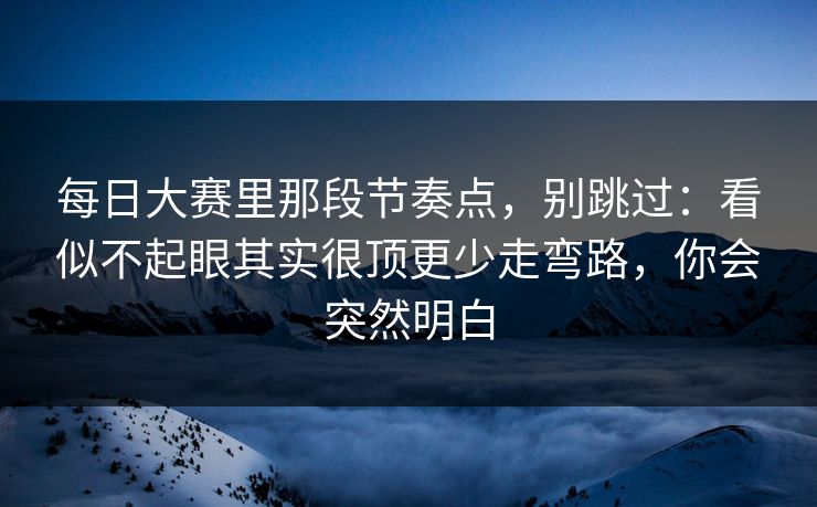 每日大赛里那段节奏点，别跳过：看似不起眼其实很顶更少走弯路，你会突然明白