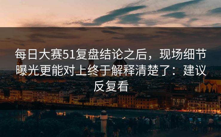 每日大赛51复盘结论之后,现场细节曝光更能对上终于解释清楚了:建议反复看 每日大赛51复盘结论之后,现场细节曝光更能对上终于解释清楚了:建议反复看