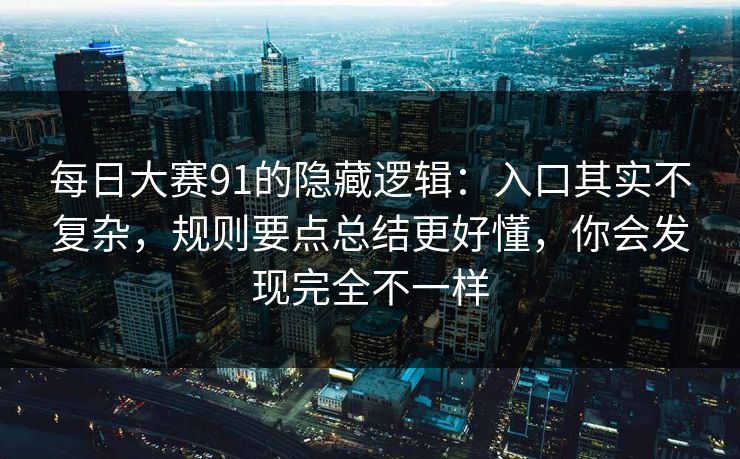 每日大赛91的隐藏逻辑：入口其实不复杂，规则要点总结更好懂，你会发现完全不一样