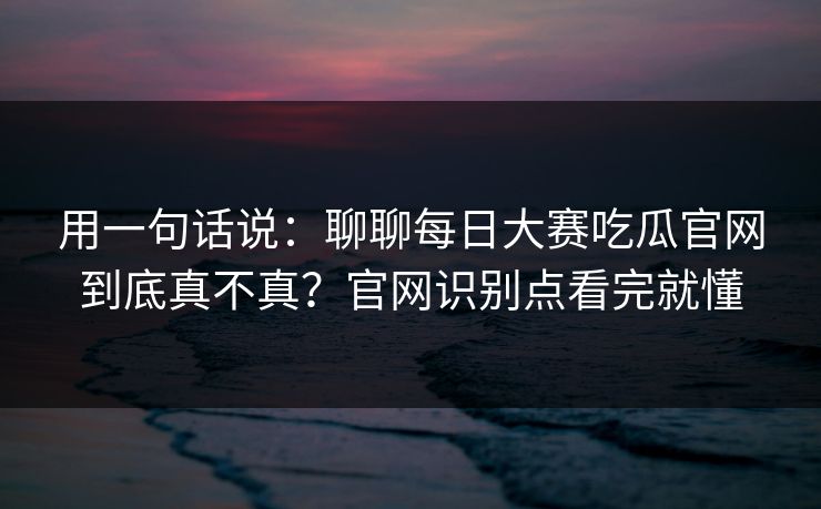 用一句话说：聊聊每日大赛吃瓜官网到底真不真？官网识别点看完就懂