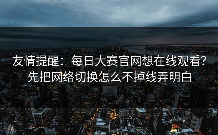 友情提醒：每日大赛官网想在线观看？先把网络切换怎么不掉线弄明白