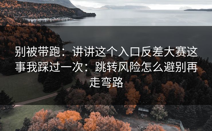 别被带跑：讲讲这个入口反差大赛这事我踩过一次：跳转风险怎么避别再走弯路