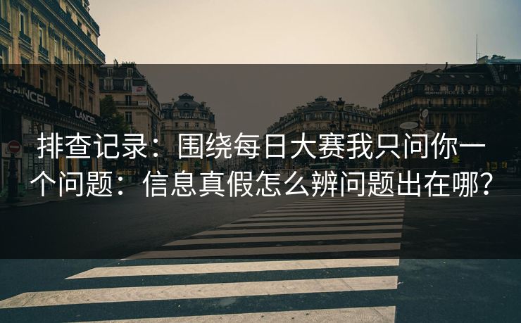 排查记录：围绕每日大赛我只问你一个问题：信息真假怎么辨问题出在哪？