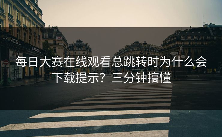 每日大赛在线观看总跳转时为什么会下载提示？三分钟搞懂
