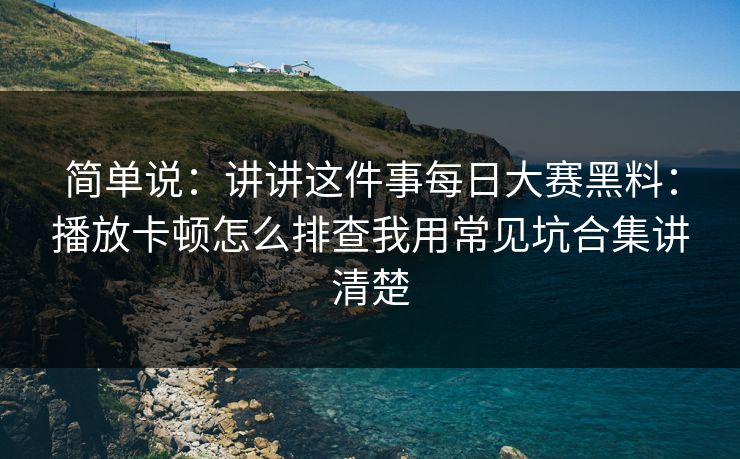 简单说：讲讲这件事每日大赛黑料：播放卡顿怎么排查我用常见坑合集讲清楚