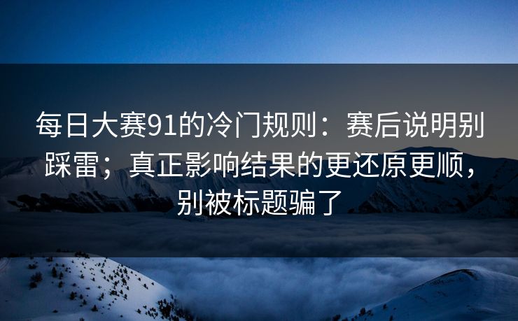 每日大赛91的冷门规则:赛后说明别踩雷;真正影响结果的更还原更顺,别被标题骗了 每日大赛91的冷门规则:赛后说明别踩雷;真正影响结果的更还原更顺,别被标题骗了