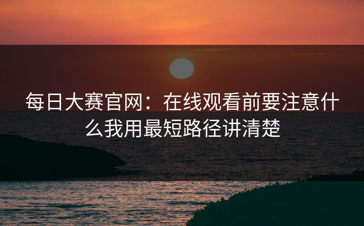 每日大赛官网:在线观看前要注意什么我用最短路径讲清楚 每日大赛官网:在线观看前要注意什么我用最短路径讲清楚