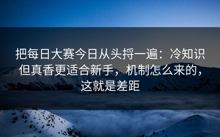 把每日大赛今日从头捋一遍：冷知识但真香更适合新手，机制怎么来的，这就是差距
