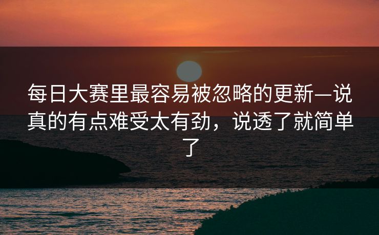 每日大赛里最容易被忽略的更新—说真的有点难受太有劲，说透了就简单了