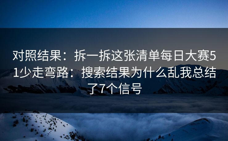 对照结果：拆一拆这张清单每日大赛51少走弯路：搜索结果为什么乱我总结了7个信号