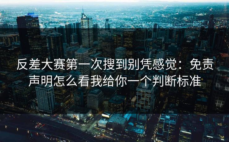 反差大赛第一次搜到别凭感觉：免责声明怎么看我给你一个判断标准