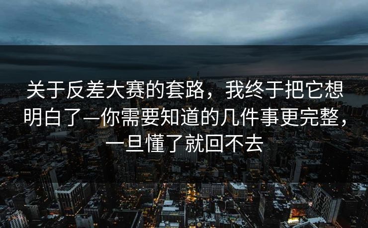 关于反差大赛的套路，我终于把它想明白了—你需要知道的几件事更完整，一旦懂了就回不去