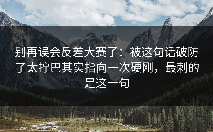 别再误会反差大赛了：被这句话破防了太拧巴其实指向一次硬刚，最刺的是这一句