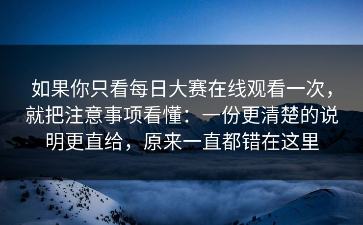 如果你只看每日大赛在线观看一次，就把注意事项看懂：一份更清楚的说明更直给，原来一直都错在这里