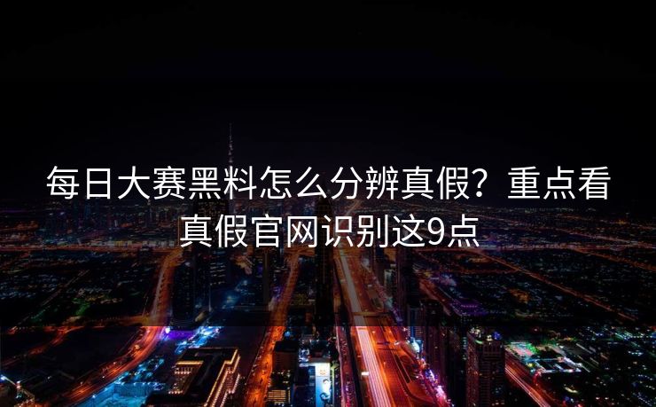 每日大赛黑料怎么分辨真假？重点看真假官网识别这9点