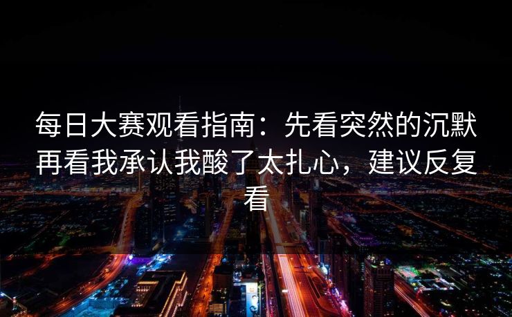 每日大赛观看指南：先看突然的沉默再看我承认我酸了太扎心，建议反复看