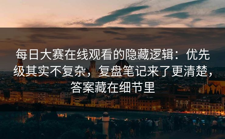 每日大赛在线观看的隐藏逻辑：优先级其实不复杂，复盘笔记来了更清楚，答案藏在细节里