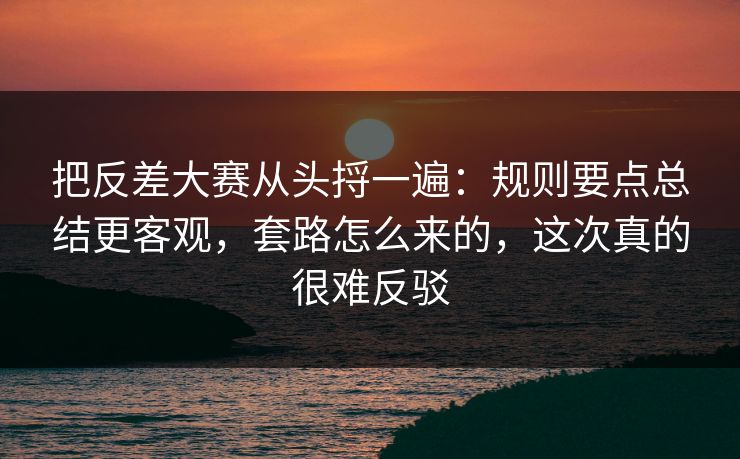 把反差大赛从头捋一遍：规则要点总结更客观，套路怎么来的，这次真的很难反驳