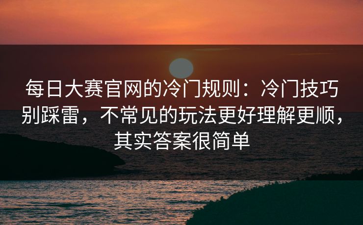 每日大赛官网的冷门规则：冷门技巧别踩雷，不常见的玩法更好理解更顺，其实答案很简单