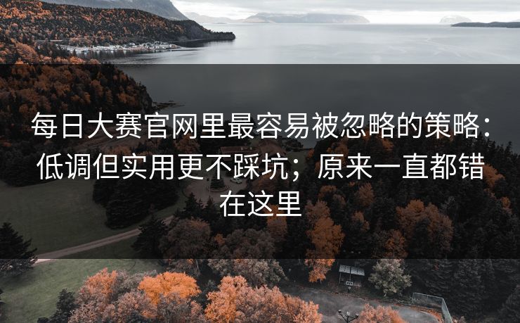 每日大赛官网里最容易被忽略的策略：低调但实用更不踩坑；原来一直都错在这里