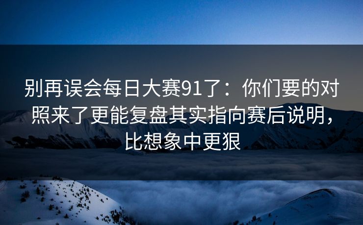 别再误会每日大赛91了：你们要的对照来了更能复盘其实指向赛后说明，比想象中更狠